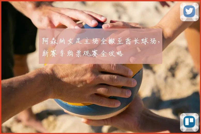 阿森纳女足主场全搬至酋长球场，新赛季购票观赛全攻略