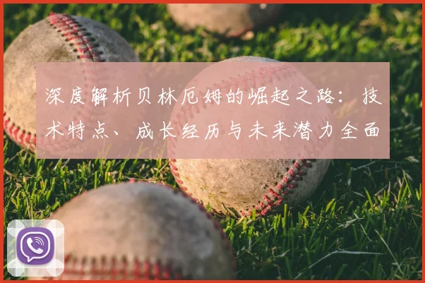深度解析贝林厄姆的崛起之路：技术特点、成长经历与未来潜力全面剖析