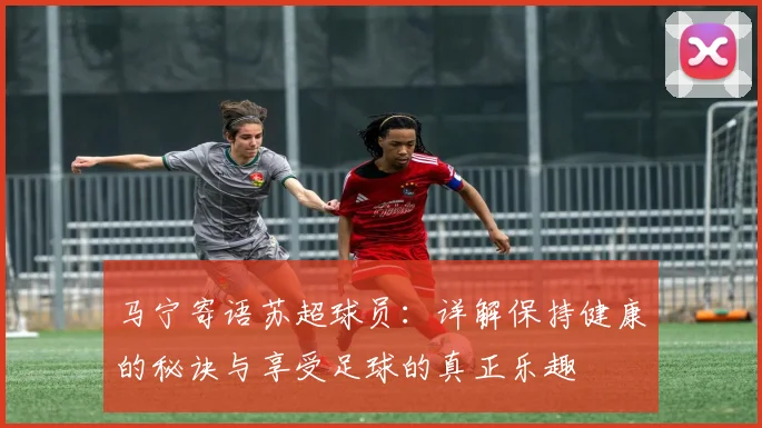 马宁寄语苏超球员：详解保持健康的秘诀与享受足球的真正乐趣