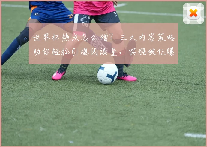世界杯热点怎么蹭？三大内容策略助你轻松引爆阅读量，实现破亿曝光
