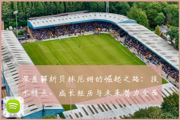 深度解析贝林厄姆的崛起之路:技术特点、成长经历与未来潜力全面剖析