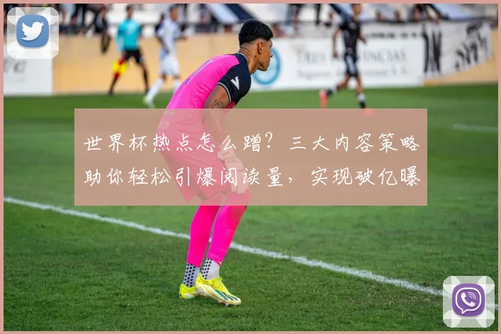 世界杯热点怎么蹭？三大内容策略助你轻松引爆阅读量，实现破亿曝光