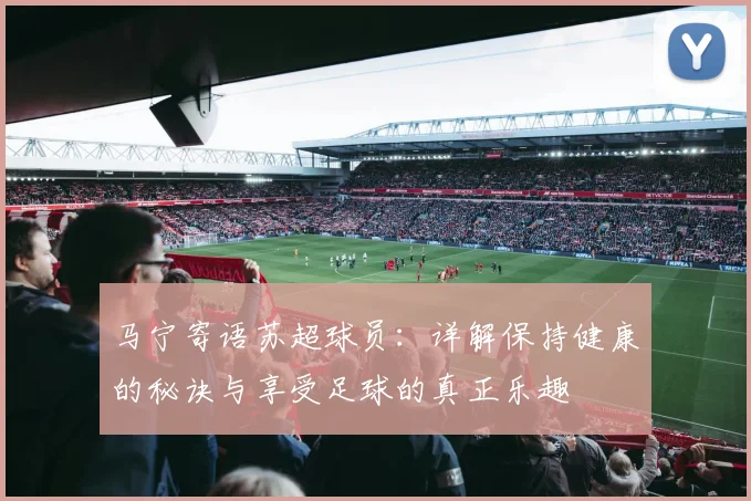 马宁寄语苏超球员：详解保持健康的秘诀与享受足球的真正乐趣