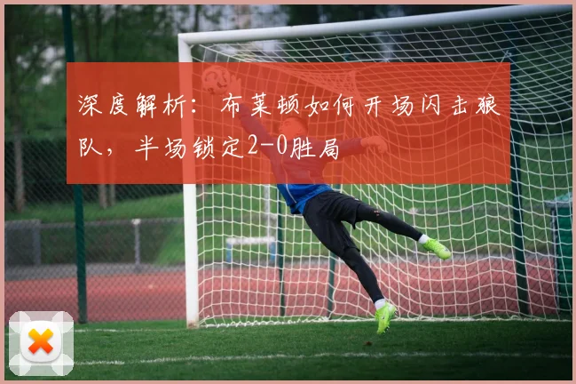 深度解析：布莱顿如何开场闪击狼队，半场锁定2-0胜局