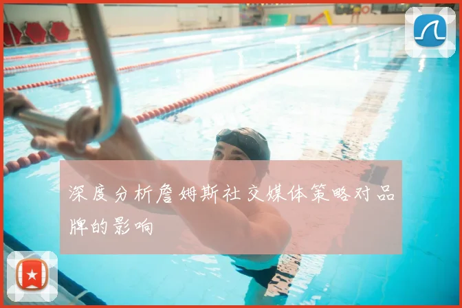 深度分析詹姆斯社交媒体策略对品牌的影响